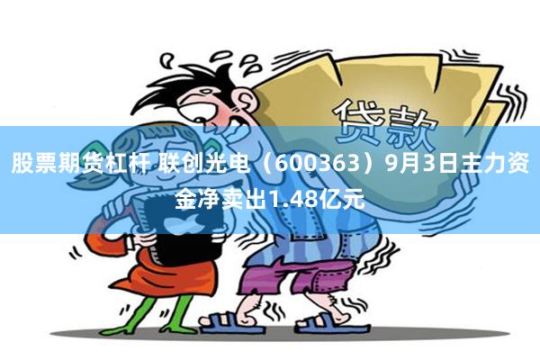 股票期货杠杆 联创光电（600363）9月3日主力资金净卖出1.48亿元