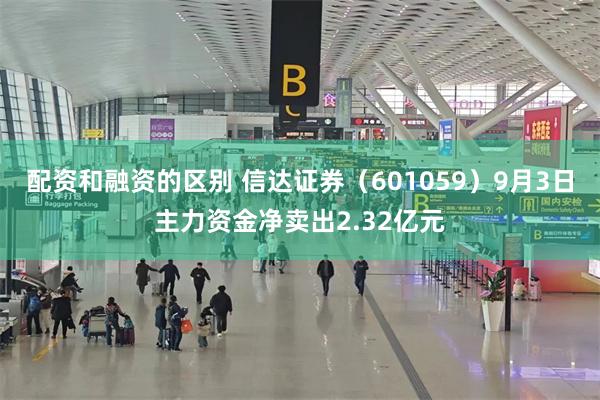 配资和融资的区别 信达证券（601059）9月3日主力资金净卖出2.32亿元