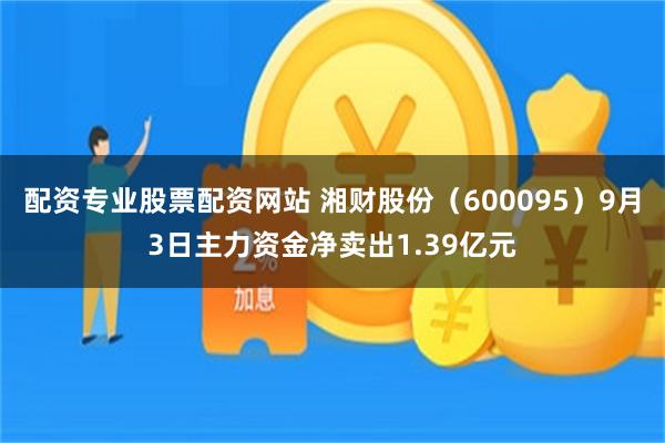 配资专业股票配资网站 湘财股份（600095）9月3日主力资金净卖出1.39亿元