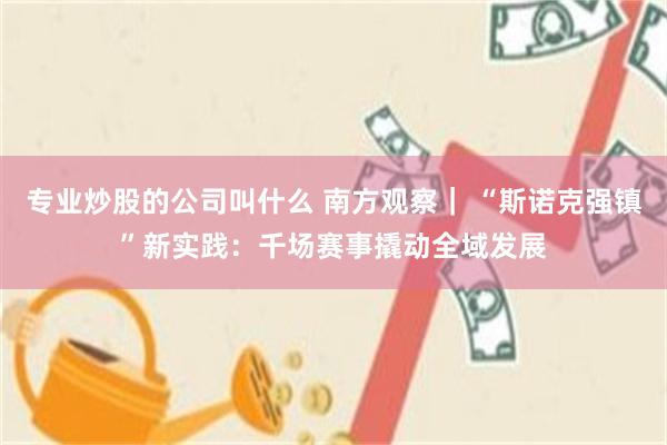 专业炒股的公司叫什么 南方观察｜ “斯诺克强镇”新实践：千场赛事撬动全域发展