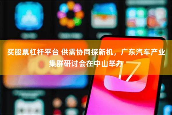 买股票杠杆平台 供需协同探新机，广东汽车产业集群研讨会在中山举办