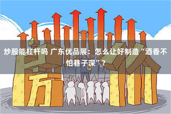 炒股能杠杆吗 广东优品展：怎么让好制造“酒香不怕巷子深”？