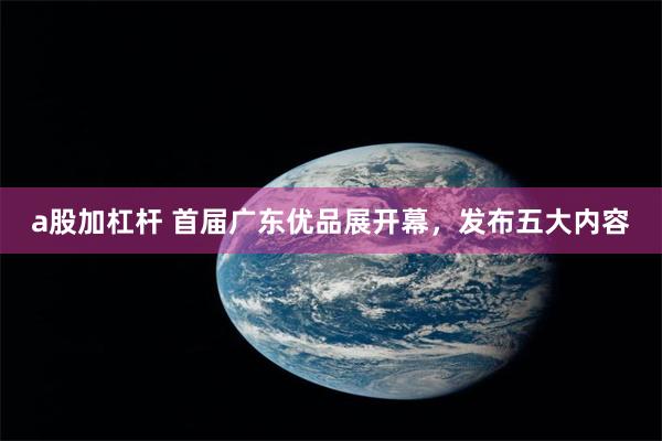 a股加杠杆 首届广东优品展开幕，发布五大内容
