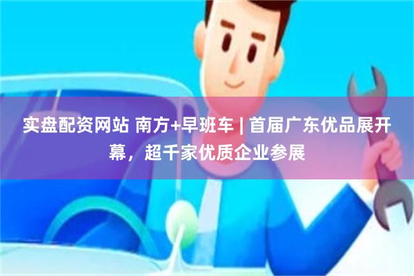 实盘配资网站 南方+早班车 | 首届广东优品展开幕，超千家优质企业参展
