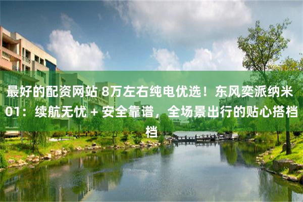 最好的配资网站 8万左右纯电优选！东风奕派纳米 01：续航无忧 + 安全靠谱，全场景出行的贴心搭档