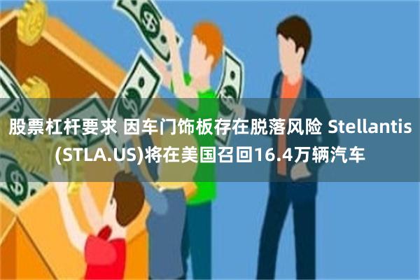 股票杠杆要求 因车门饰板存在脱落风险 Stellantis(STLA.US)将在美国召回16.4万辆汽车