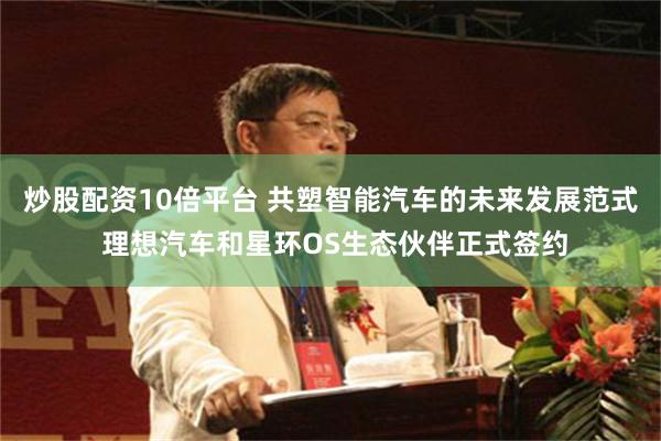 炒股配资10倍平台 共塑智能汽车的未来发展范式 理想汽车和星环OS生态伙伴正式签约