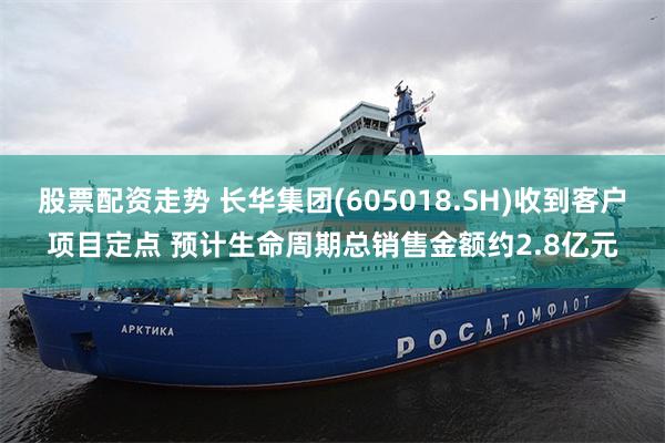 股票配资走势 长华集团(605018.SH)收到客户项目定点 预计生命周期总销售金额约2.8亿元