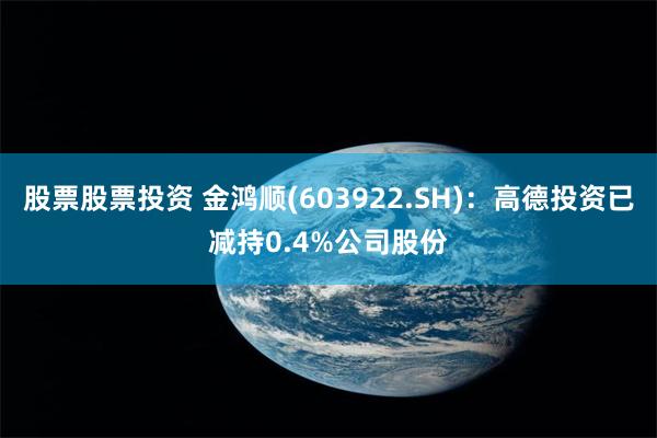 股票股票投资 金鸿顺(603922.SH)：高德投资已减持0.4%公司股份