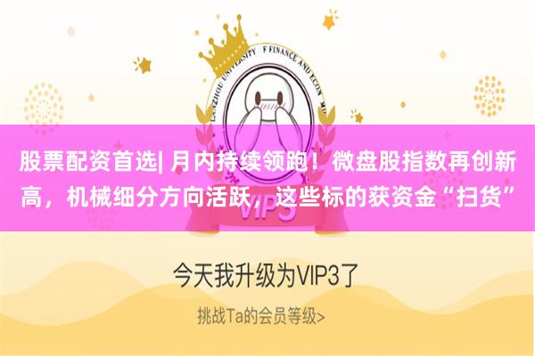 股票配资首选| 月内持续领跑！微盘股指数再创新高，机械细分方向活跃，这些标的获资金“扫货”