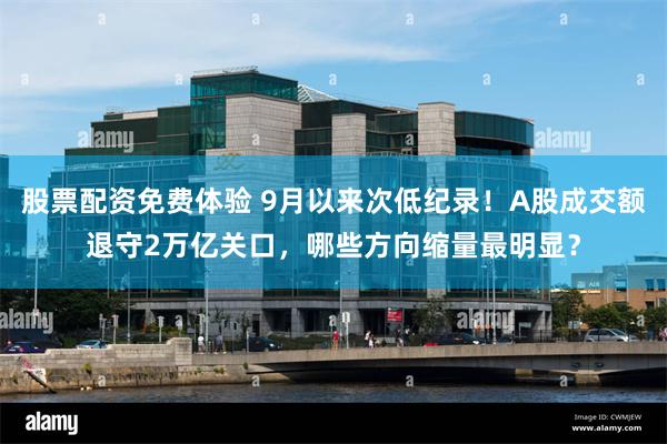 股票配资免费体验 9月以来次低纪录!A股成交额退守2万亿关口,哪些方向缩量最明显?
