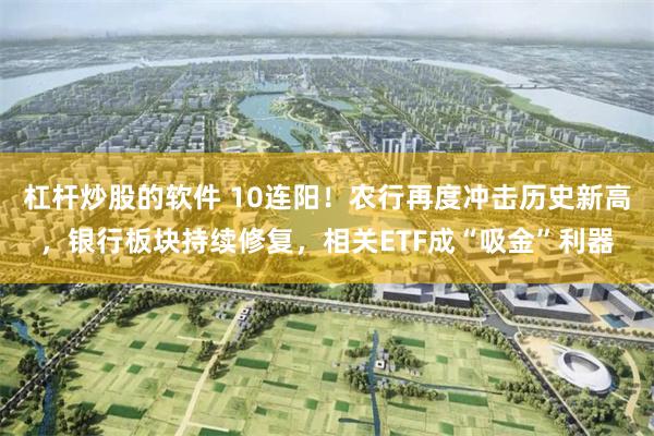 杠杆炒股的软件 10连阳！农行再度冲击历史新高，银行板块持续修复，相关ETF成“吸金”利器
