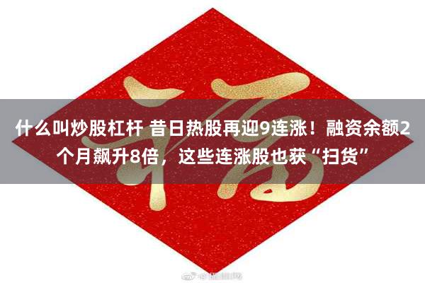 什么叫炒股杠杆 昔日热股再迎9连涨！融资余额2个月飙升8倍，这些连涨股也获“扫货”