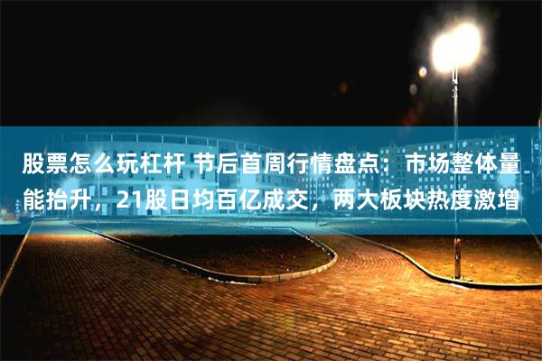 股票怎么玩杠杆 节后首周行情盘点：市场整体量能抬升，21股日均百亿成交，两大板块热度激增