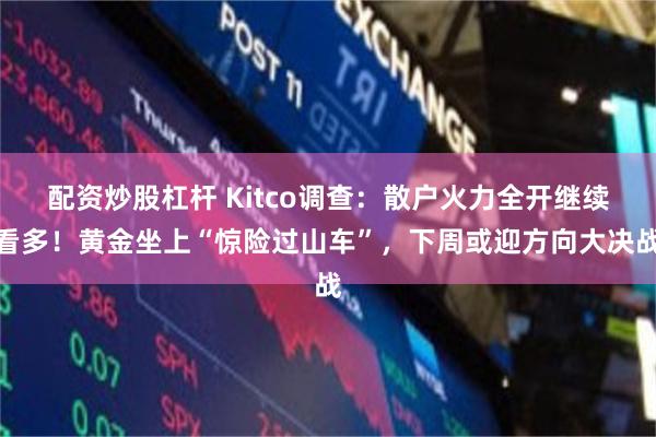 配资炒股杠杆 Kitco调查：散户火力全开继续看多！黄金坐上“惊险过山车”，下周或迎方向大决战
