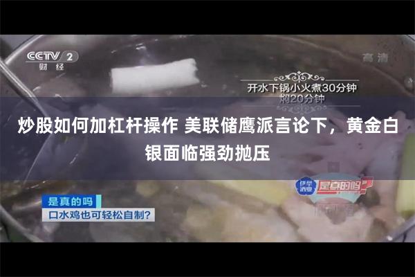炒股如何加杠杆操作 美联储鹰派言论下，黄金白银面临强劲抛压