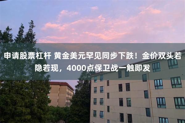 申请股票杠杆 黄金美元罕见同步下跌！金价双头若隐若现，4000点保卫战一触即发
