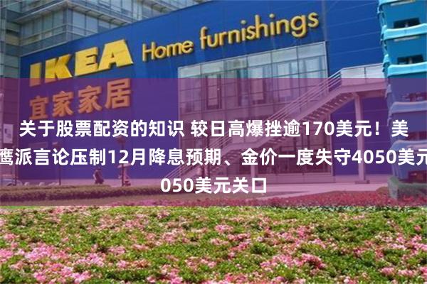 关于股票配资的知识 较日高爆挫逾170美元！美联储鹰派言论压制12月降息预期、金价一度失守4050美元关口