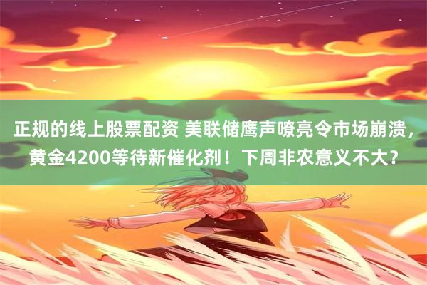 正规的线上股票配资 美联储鹰声嘹亮令市场崩溃，黄金4200等待新催化剂！下周非农意义不大？