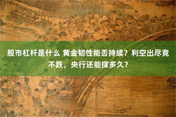 股市杠杆是什么 黄金韧性能否持续？利空出尽竟不跌，央行还能撑多久？