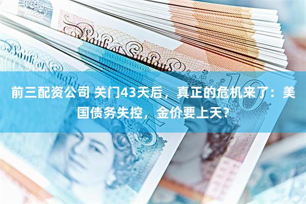 前三配资公司 关门43天后，真正的危机来了：美国债务失控，金价要上天？