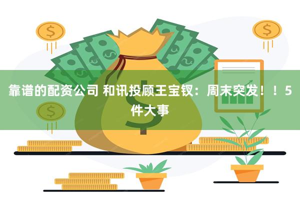 靠谱的配资公司 和讯投顾王宝钗：周末突发！！5件大事
