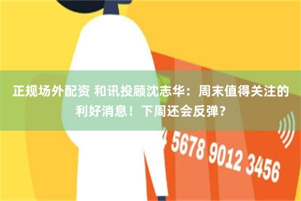 正规场外配资 和讯投顾沈志华：周末值得关注的利好消息！下周还会反弹？