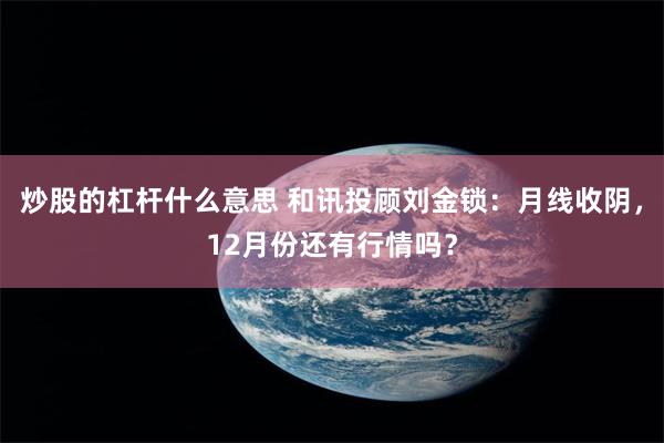 炒股的杠杆什么意思 和讯投顾刘金锁：月线收阴，12月份还有行情吗？