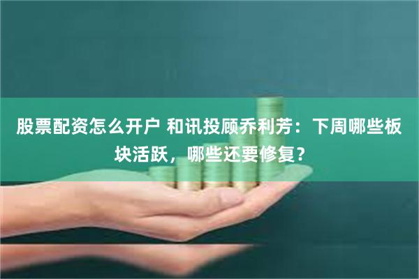 股票配资怎么开户 和讯投顾乔利芳：下周哪些板块活跃，哪些还要修复？