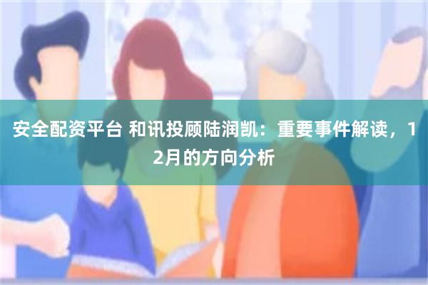 安全配资平台 和讯投顾陆润凯：重要事件解读，12月的方向分析