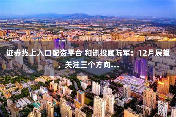 证券线上入口配资平台 和讯投顾阮军：12月展望，关注三个方向…