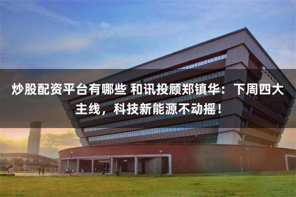 炒股配资平台有哪些 和讯投顾郑镇华：下周四大主线，科技新能源不动摇！