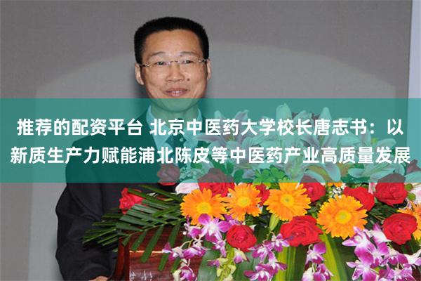 推荐的配资平台 北京中医药大学校长唐志书：以新质生产力赋能浦北陈皮等中医药产业高质量发展