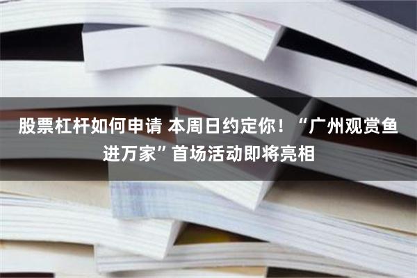股票杠杆如何申请 本周日约定你！“广州观赏鱼进万家”首场活动即将亮相
