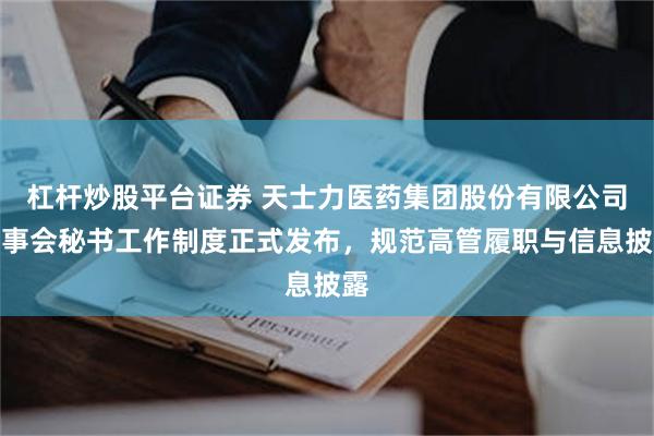 杠杆炒股平台证券 天士力医药集团股份有限公司董事会秘书工作制度正式发布，规范高管履职与信息披露