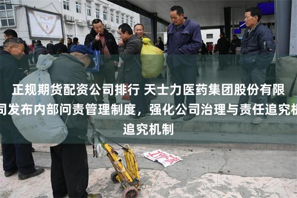 正规期货配资公司排行 天士力医药集团股份有限公司发布内部问责管理制度，强化公司治理与责任追究机制