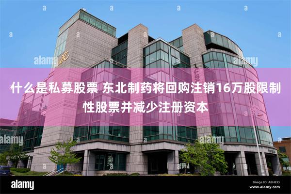 什么是私募股票 东北制药将回购注销16万股限制性股票并减少注册资本