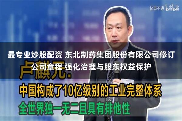 最专业炒股配资 东北制药集团股份有限公司修订公司章程 强化治理与股东权益保护