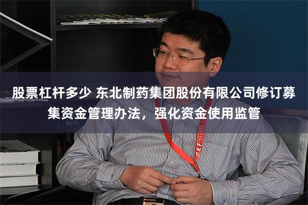 股票杠杆多少 东北制药集团股份有限公司修订募集资金管理办法，强化资金使用监管