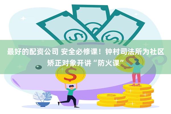 最好的配资公司 安全必修课！钟村司法所为社区矫正对象开讲“防火课”