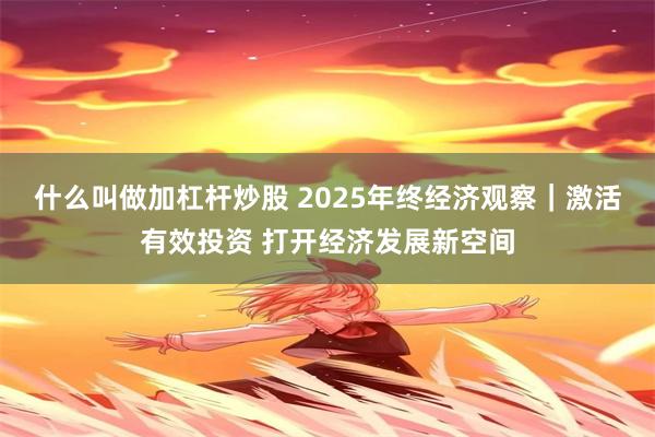 什么叫做加杠杆炒股 2025年终经济观察｜激活有效投资 打开经济发展新空间