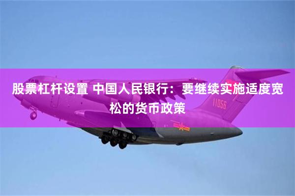 股票杠杆设置 中国人民银行：要继续实施适度宽松的货币政策