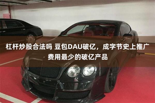 杠杆炒股合法吗 豆包DAU破亿，成字节史上推广费用最少的破亿产品