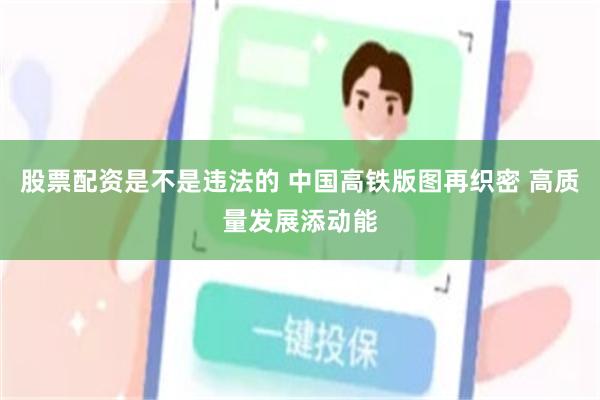 股票配资是不是违法的 中国高铁版图再织密 高质量发展添动能