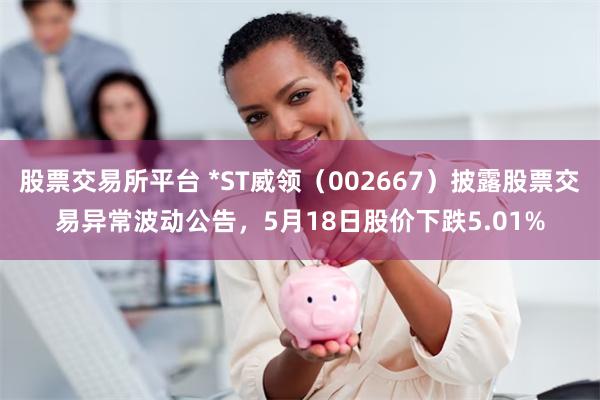 股票交易所平台 *ST威领(002667)披露股票交易异常波动公告,5月18日股价下跌5.01%