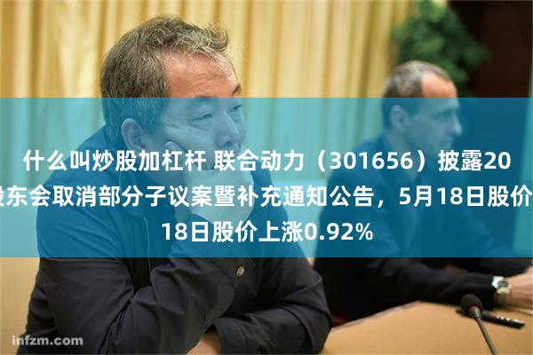 什么叫炒股加杠杆 联合动力（301656）披露2025年年度股东会取消部分子议案暨补充通知公告，5月18日股价上涨0.92%