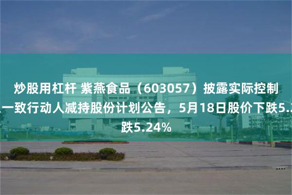 炒股用杠杆 紫燕食品（603057）披露实际控制人之一致行动人减持股份计划公告，5月18日股价下跌5.24%