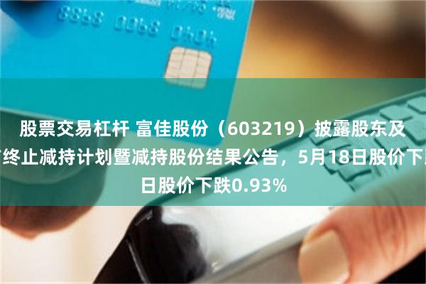 股票交易杠杆 富佳股份（603219）披露股东及董高提前终止减持计划暨减持股份结果公告，5月18日股价下跌0.93%