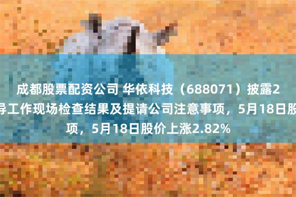 成都股票配资公司 华依科技（688071）披露2025年持续督导工作现场检查结果及提请公司注意事项，5月18日股价上涨2.82%