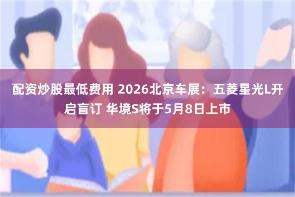 配资炒股最低费用 2026北京车展：五菱星光L开启盲订 华境S将于5月8日上市